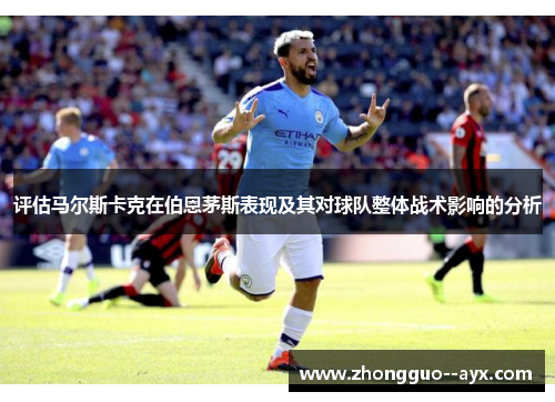 评估马尔斯卡克在伯恩茅斯表现及其对球队整体战术影响的分析 评估马尔斯卡克在伯恩茅斯表现及其对球队整体战术影响的分析