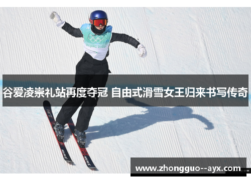 谷爱凌崇礼站再度夺冠 自由式滑雪女王归来书写传奇