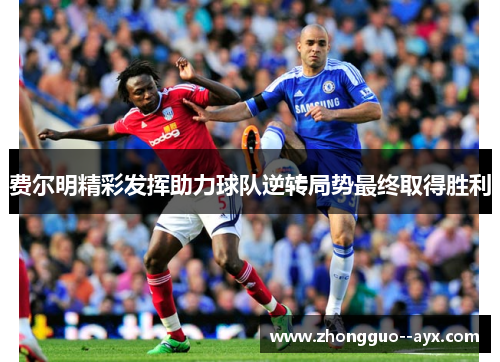 费尔明精彩发挥助力球队逆转局势最终取得胜利 费尔明精彩发挥助力球队逆转局势最终取得胜利