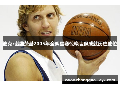 迪克·诺维茨基2005年全明星赛惊艳表现成就历史地位 迪克·诺维茨基2005年全明星赛惊艳表现成就历史地位