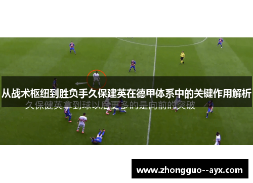 从战术枢纽到胜负手久保建英在德甲体系中的关键作用解析