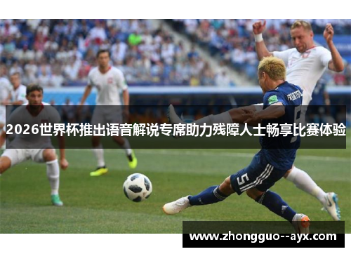 2026世界杯推出语音解说专席助力残障人士畅享比赛体验