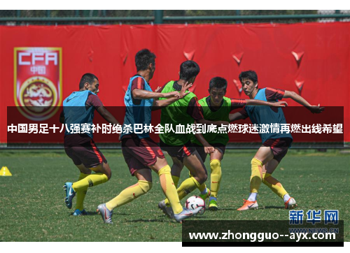 中国男足十八强赛补时绝杀巴林全队血战到底点燃球迷激情再燃出线希望
