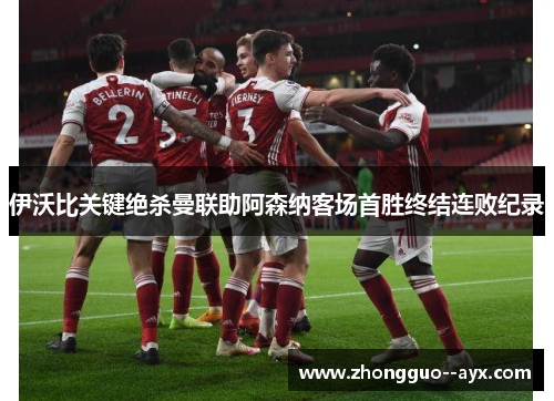 伊沃比关键绝杀曼联助阿森纳客场首胜终结连败纪录