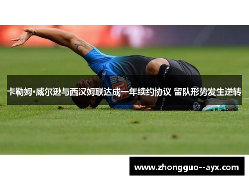 卡勒姆·威尔逊与西汉姆联达成一年续约协议 留队形势发生逆转