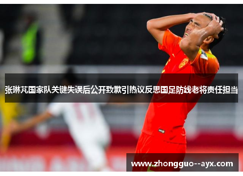张琳芃国家队关键失误后公开致歉引热议反思国足防线老将责任担当