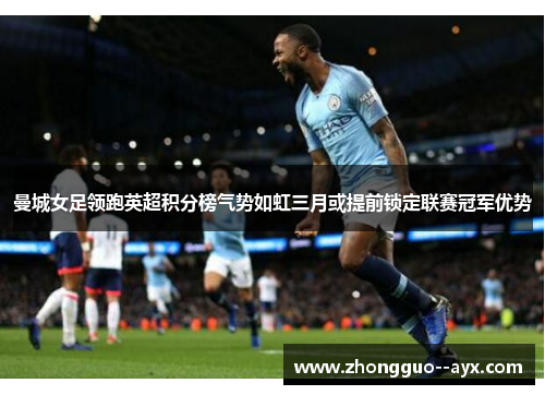 曼城女足领跑英超积分榜气势如虹三月或提前锁定联赛冠军优势
