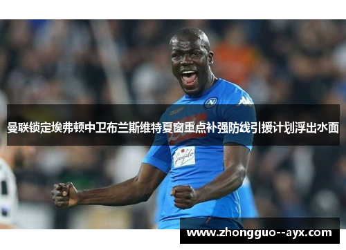 曼联锁定埃弗顿中卫布兰斯维特夏窗重点补强防线引援计划浮出水面