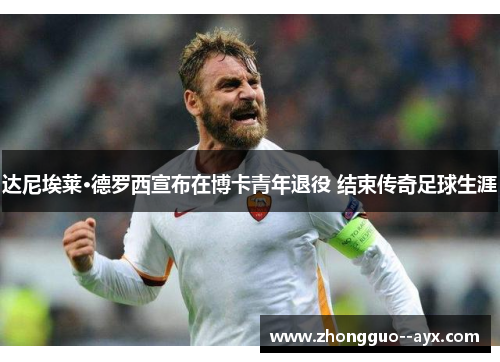 达尼埃莱·德罗西宣布在博卡青年退役 结束传奇足球生涯 达尼埃莱·德罗西宣布在博卡青年退役 结束传奇足球生涯