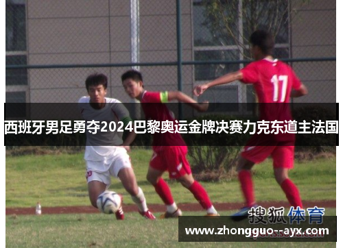 西班牙男足勇夺2024巴黎奥运金牌决赛力克东道主法国