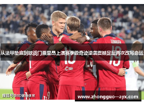 从法甲垫底到欧战门票里昂上演赛季级奇迹逆袭震撼足坛再次改写命运
