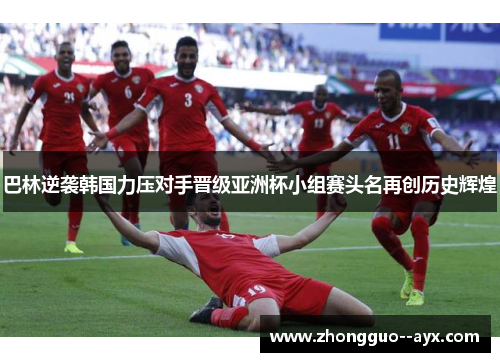 巴林逆袭韩国力压对手晋级亚洲杯小组赛头名再创历史辉煌