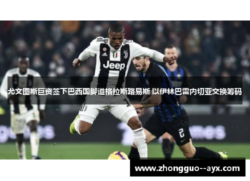 尤文图斯巨资签下巴西国脚道格拉斯路易斯 以伊林巴雷内切亚交换筹码