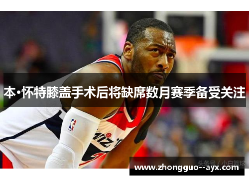 本·怀特膝盖手术后将缺席数月赛季备受关注