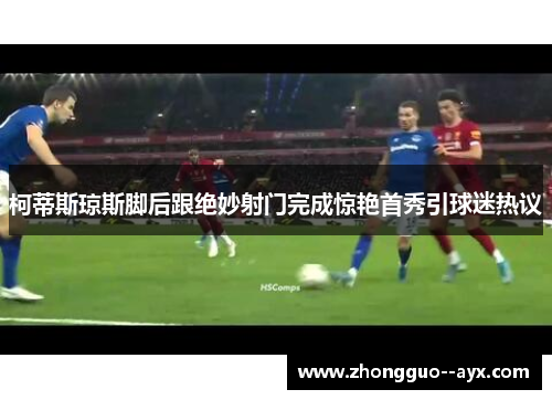 柯蒂斯琼斯脚后跟绝妙射门完成惊艳首秀引球迷热议