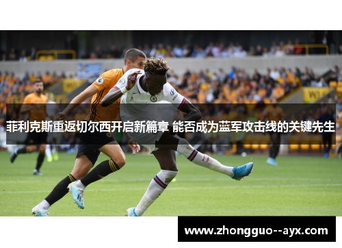 菲利克斯重返切尔西开启新篇章 能否成为蓝军攻击线的关键先生 菲利克斯重返切尔西开启新篇章 能否成为蓝军攻击线的关键先生