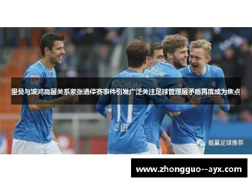 里曼与波鸿高层关系紧张遭停赛事件引发广泛关注足球管理层矛盾再度成为焦点 里曼与波鸿高层关系紧张遭停赛事件引发广泛关注足球管理层矛盾再度成为焦点