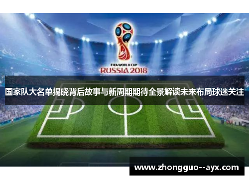 国家队大名单揭晓背后故事与新周期期待全景解读未来布局球迷关注