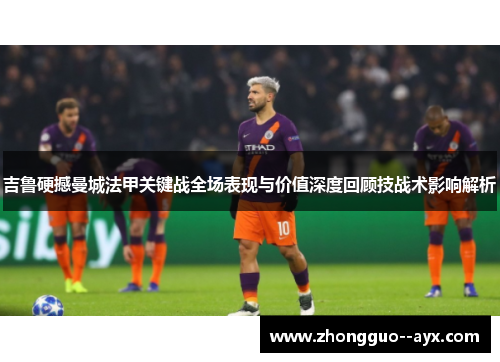吉鲁硬撼曼城法甲关键战全场表现与价值深度回顾技战术影响解析