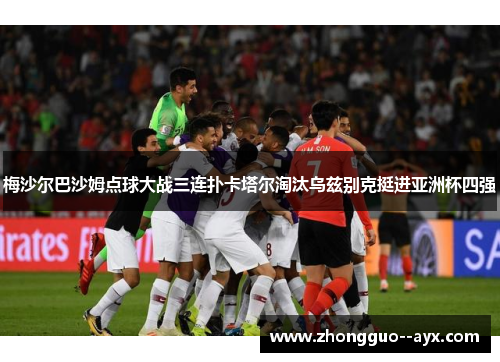 梅沙尔巴沙姆点球大战三连扑卡塔尔淘汰乌兹别克挺进亚洲杯四强 梅沙尔巴沙姆点球大战三连扑卡塔尔淘汰乌兹别克挺进亚洲杯四强