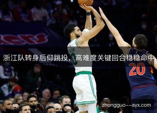 浙江队转身后仰跳投，高难度关键回合稳稳命中