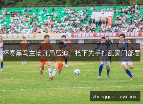 杯赛黑马主场开局压迫，抢下先手打乱豪门部署